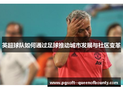 英超球队如何通过足球推动城市发展与社区变革 英超球队如何通过足球推动城市发展与社区变革