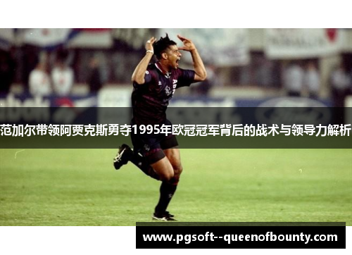 范加尔带领阿贾克斯勇夺1995年欧冠冠军背后的战术与领导力解析 范加尔带领阿贾克斯勇夺1995年欧冠冠军背后的战术与领导力解析