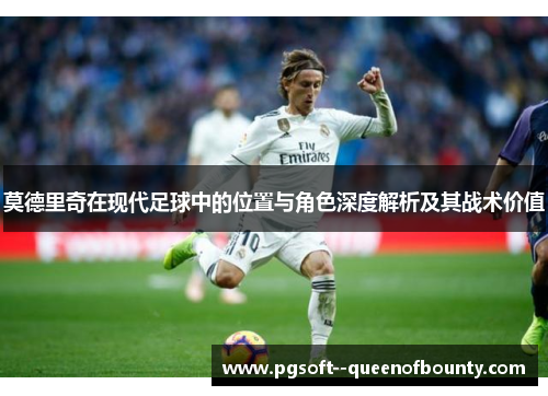 莫德里奇在现代足球中的位置与角色深度解析及其战术价值 莫德里奇在现代足球中的位置与角色深度解析及其战术价值
