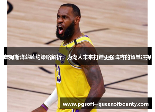 詹姆斯降薪续约策略解析：为湖人未来打造更强阵容的智慧选择