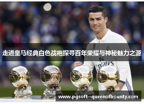 走进皇马经典白色战袍探寻百年荣耀与神秘魅力之源