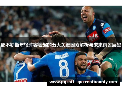 那不勒斯年轻阵容崛起的五大关键因素解析与未来前景展望 那不勒斯年轻阵容崛起的五大关键因素解析与未来前景展望