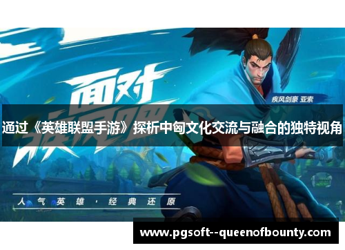 通过《英雄联盟手游》探析中匈文化交流与融合的独特视角 通过《英雄联盟手游》探析中匈文化交流与融合的独特视角