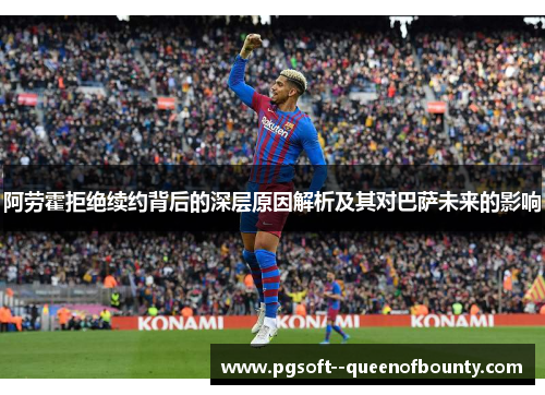 阿劳霍拒绝续约背后的深层原因解析及其对巴萨未来的影响 阿劳霍拒绝续约背后的深层原因解析及其对巴萨未来的影响