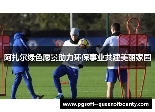 阿扎尔绿色愿景助力环保事业共建美丽家园