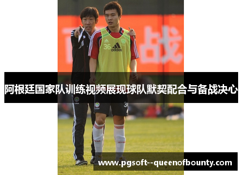 阿根廷国家队训练视频展现球队默契配合与备战决心