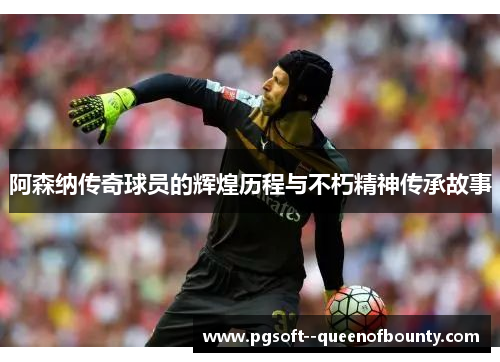 阿森纳传奇球员的辉煌历程与不朽精神传承故事 阿森纳传奇球员的辉煌历程与不朽精神传承故事