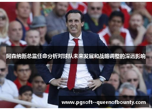 阿森纳新总监任命分析对球队未来发展和战略调整的深远影响 阿森纳新总监任命分析对球队未来发展和战略调整的深远影响