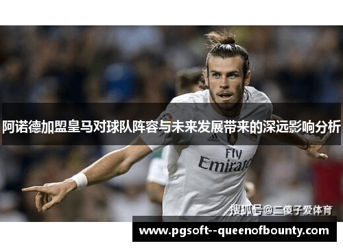 阿诺德加盟皇马对球队阵容与未来发展带来的深远影响分析 阿诺德加盟皇马对球队阵容与未来发展带来的深远影响分析