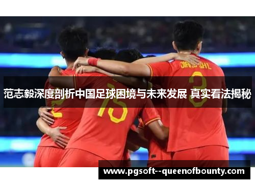 范志毅深度剖析中国足球困境与未来发展 真实看法揭秘 范志毅深度剖析中国足球困境与未来发展 真实看法揭秘