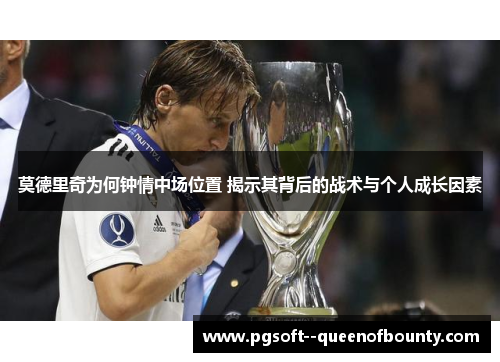 莫德里奇为何钟情中场位置 揭示其背后的战术与个人成长因素 莫德里奇为何钟情中场位置 揭示其背后的战术与个人成长因素