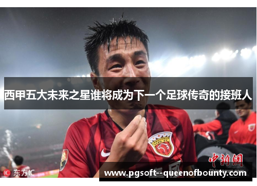 西甲五大未来之星谁将成为下一个足球传奇的接班人