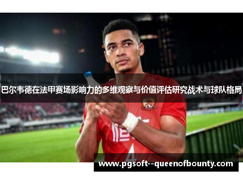 巴尔韦德在法甲赛场影响力的多维观察与价值评估研究战术与球队格局