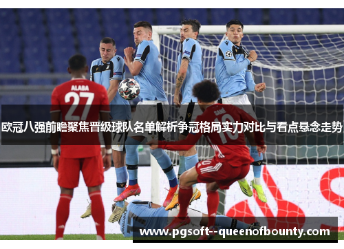 欧冠八强前瞻聚焦晋级球队名单解析争冠格局实力对比与看点悬念走势