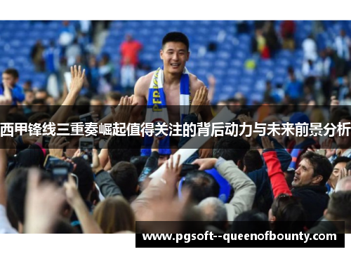 西甲锋线三重奏崛起值得关注的背后动力与未来前景分析