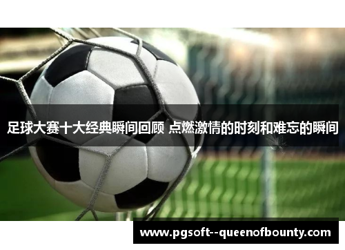 足球大赛十大经典瞬间回顾 点燃激情的时刻和难忘的瞬间 足球大赛十大经典瞬间回顾 点燃激情的时刻和难忘的瞬间
