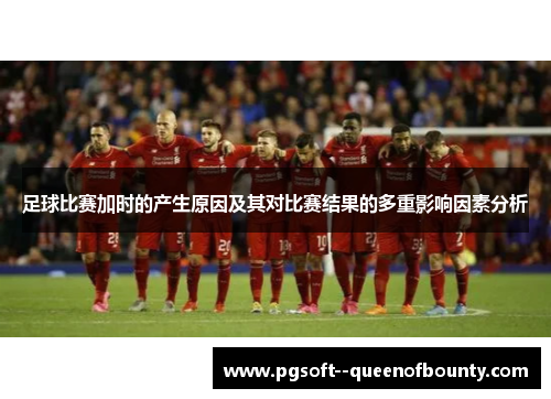 足球比赛加时的产生原因及其对比赛结果的多重影响因素分析 足球比赛加时的产生原因及其对比赛结果的多重影响因素分析