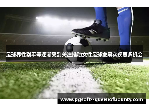 足球界性别平等逐渐受到关注推动女性足球发展实现更多机会