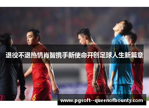 退役不退热情肖智携手新使命开创足球人生新篇章
