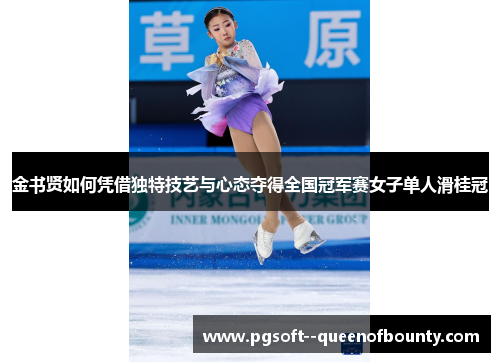 金书贤如何凭借独特技艺与心态夺得全国冠军赛女子单人滑桂冠 金书贤如何凭借独特技艺与心态夺得全国冠军赛女子单人滑桂冠