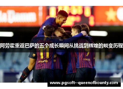 阿劳霍重返巴萨的五个成长瞬间从挑战到辉煌的蜕变历程