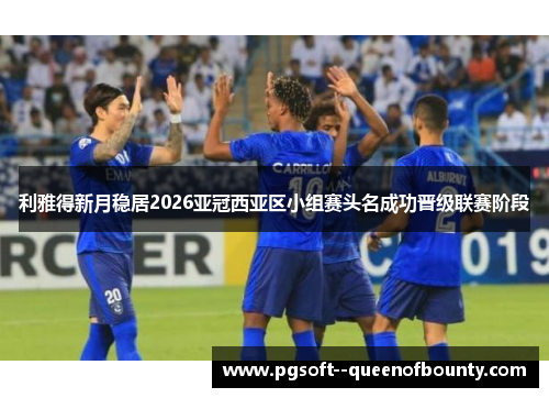 利雅得新月稳居2026亚冠西亚区小组赛头名成功晋级联赛阶段