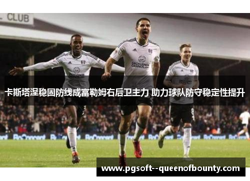 卡斯塔涅稳固防线成富勒姆右后卫主力 助力球队防守稳定性提升