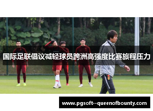 国际足联倡议减轻球员跨洲高强度比赛旅程压力