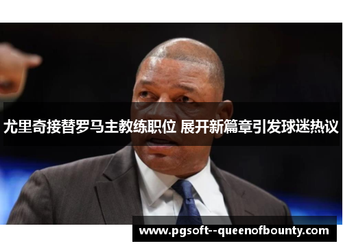 尤里奇接替罗马主教练职位 展开新篇章引发球迷热议