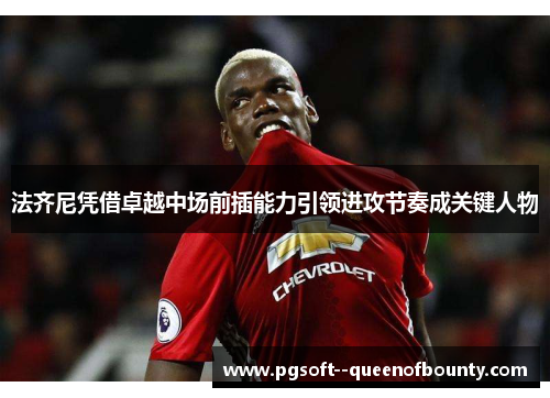 法齐尼凭借卓越中场前插能力引领进攻节奏成关键人物 法齐尼凭借卓越中场前插能力引领进攻节奏成关键人物