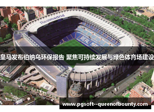 皇马发布伯纳乌环保报告 聚焦可持续发展与绿色体育场建设