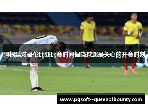 阿根廷对哥伦比亚比赛时间揭晓球迷最关心的开赛时刻