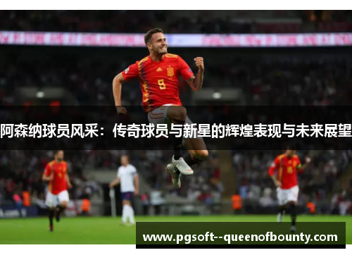 阿森纳球员风采：传奇球员与新星的辉煌表现与未来展望