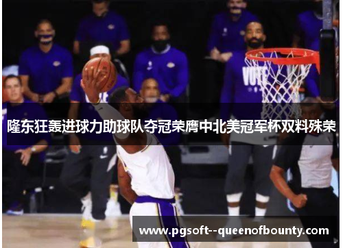 隆东狂轰进球力助球队夺冠荣膺中北美冠军杯双料殊荣