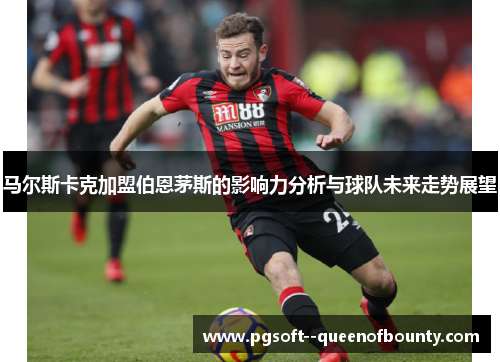 马尔斯卡克加盟伯恩茅斯的影响力分析与球队未来走势展望 马尔斯卡克加盟伯恩茅斯的影响力分析与球队未来走势展望
