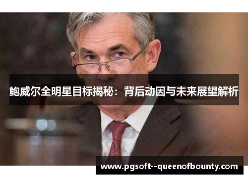 鲍威尔全明星目标揭秘：背后动因与未来展望解析