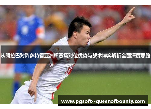 从阿拉巴对阵多特看亚洲杯赛场对位优势与战术博弈解析全面深度思路